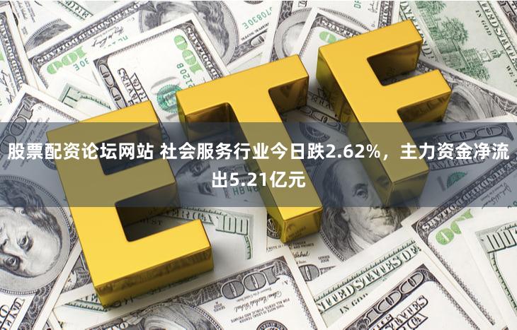 股票配资论坛网站 社会服务行业今日跌2.62%，主力资金净流出5.21亿元