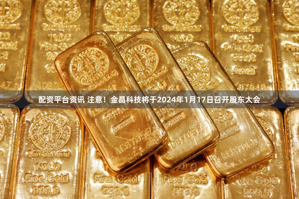 配资平台资讯 注意！金晶科技将于2024年1月17日召开股东大会
