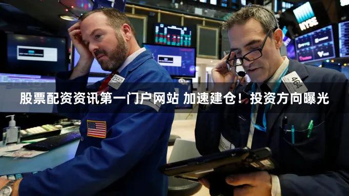 股票配资资讯第一门户网站 加速建仓！投资方向曝光