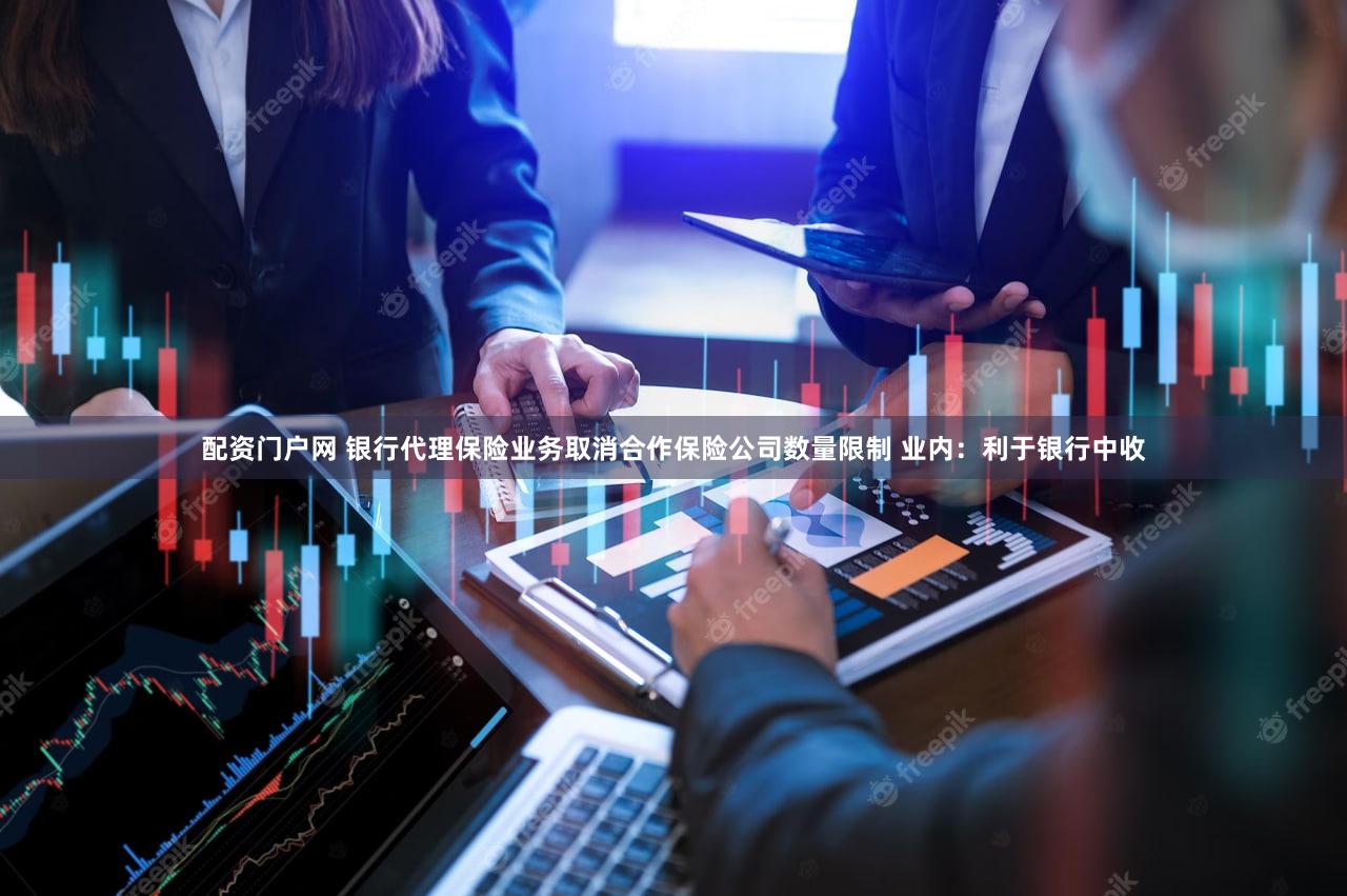 配资门户网 银行代理保险业务取消合作保险公司数量限制 业内:利于银行中收