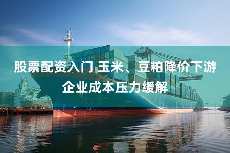 股票配资入门 玉米、豆粕降价下游企业成本压力缓解