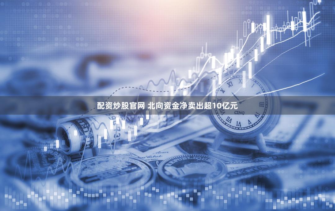 配资炒股官网 北向资金净卖出超10亿元