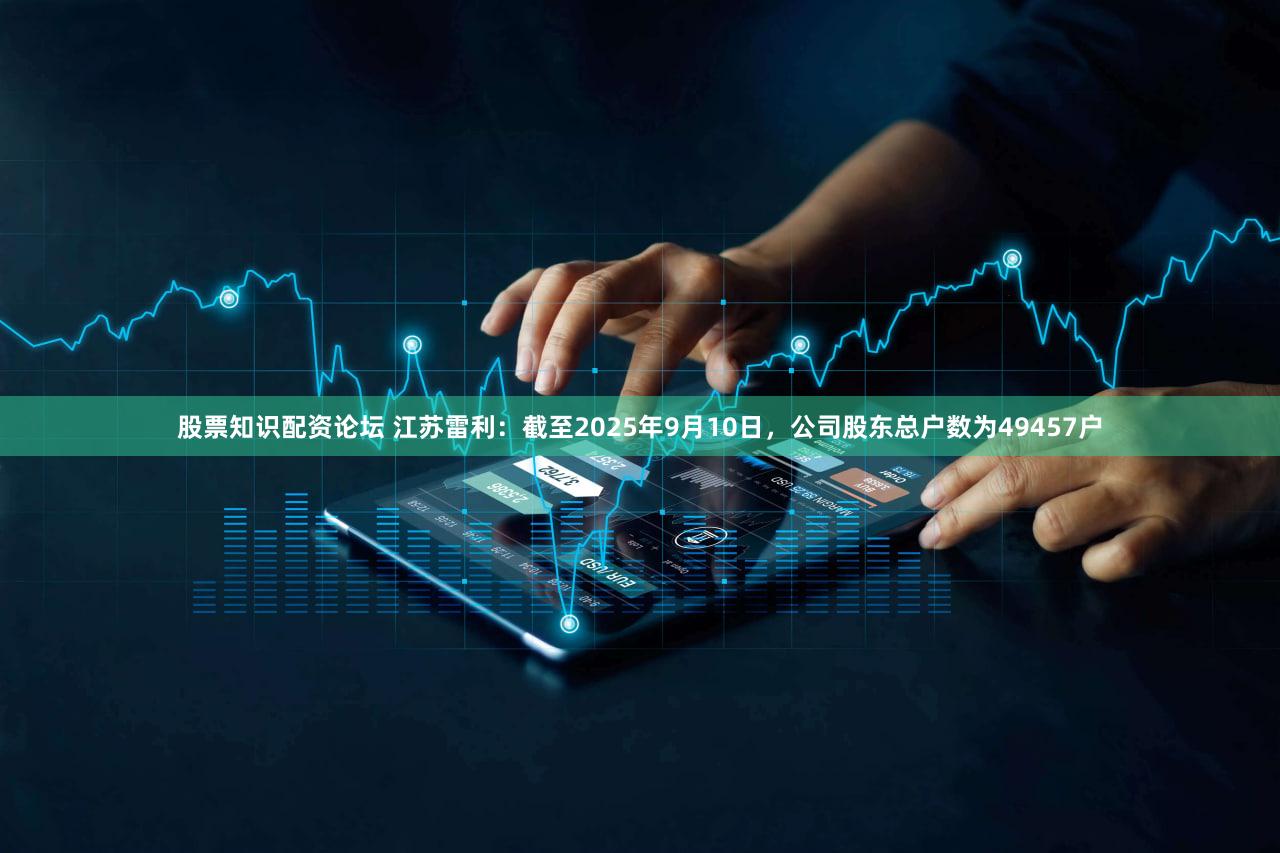 股票知识配资论坛 江苏雷利：截至2025年9月10日，公司股东总户数为49457户