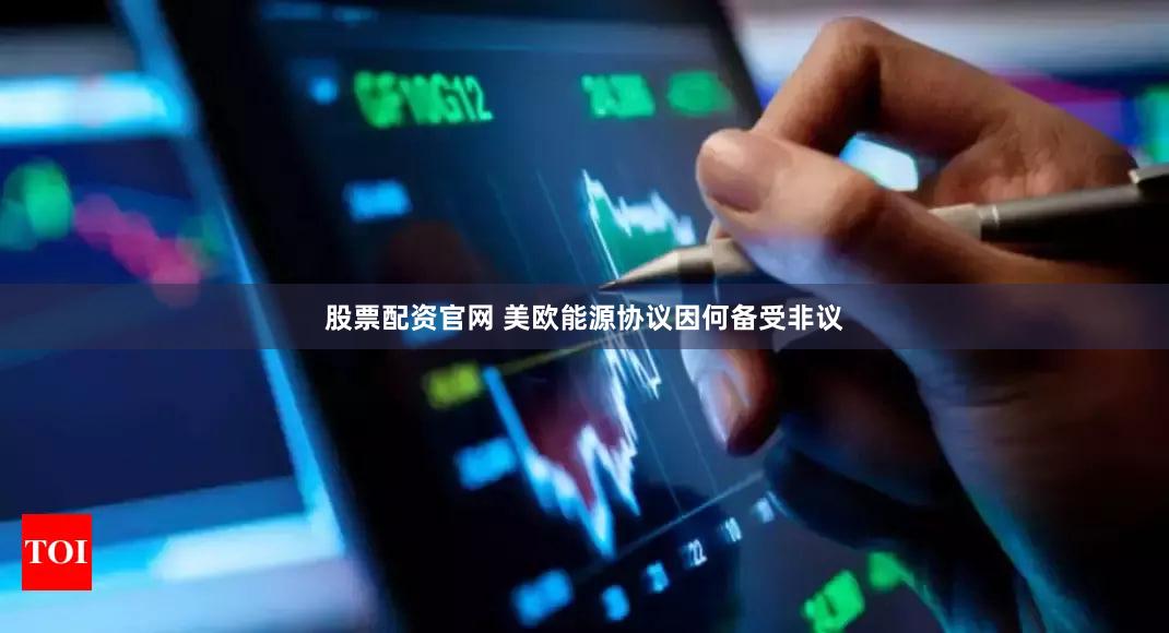 股票配资官网 美欧能源协议因何备受非议