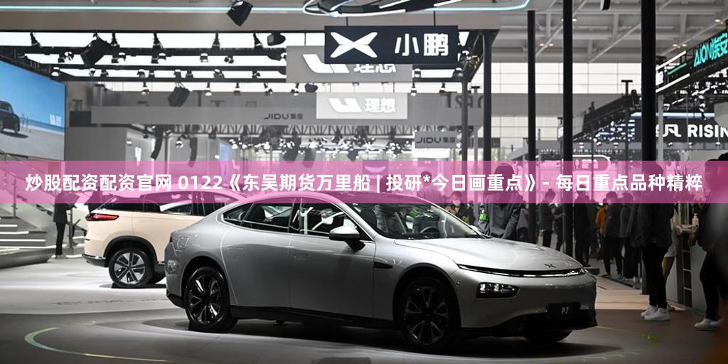 炒股配资配资官网 0122《东吴期货万里船 | 投研*今日画重点》- 每日重点品种精粹