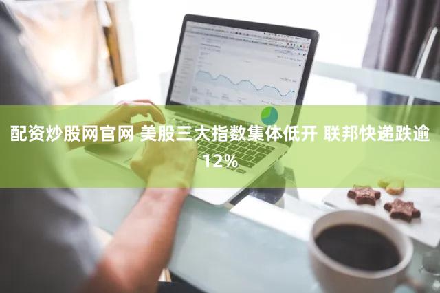 配资炒股网官网 美股三大指数集体低开 联邦快递跌逾12%