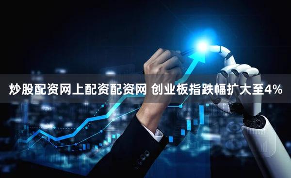 炒股配资网上配资配资网 创业板指跌幅扩大至4%