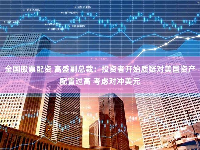 全国股票配资 高盛副总裁：投资者开始质疑对美国资产配置过高 考虑对冲美元