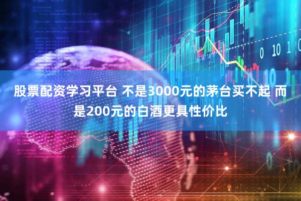 股票配资学习平台 不是3000元的茅台买不起 而是200元的白酒更具性价比