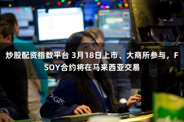 炒股配资指数平台 3月18日上市、大商所参与,FSOY合约将在马来西亚交易