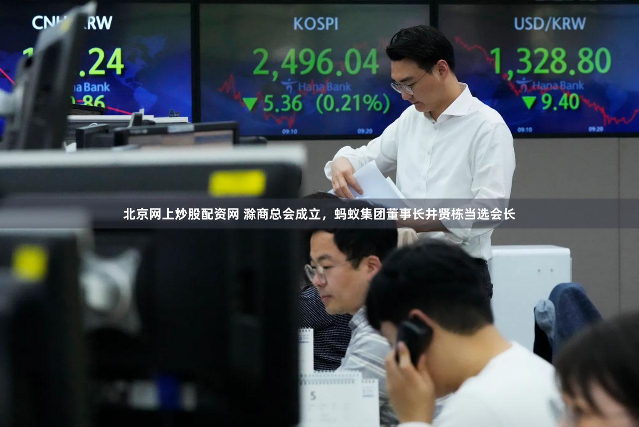 北京网上炒股配资网 滁商总会成立,蚂蚁集团董事长井贤栋当选会长