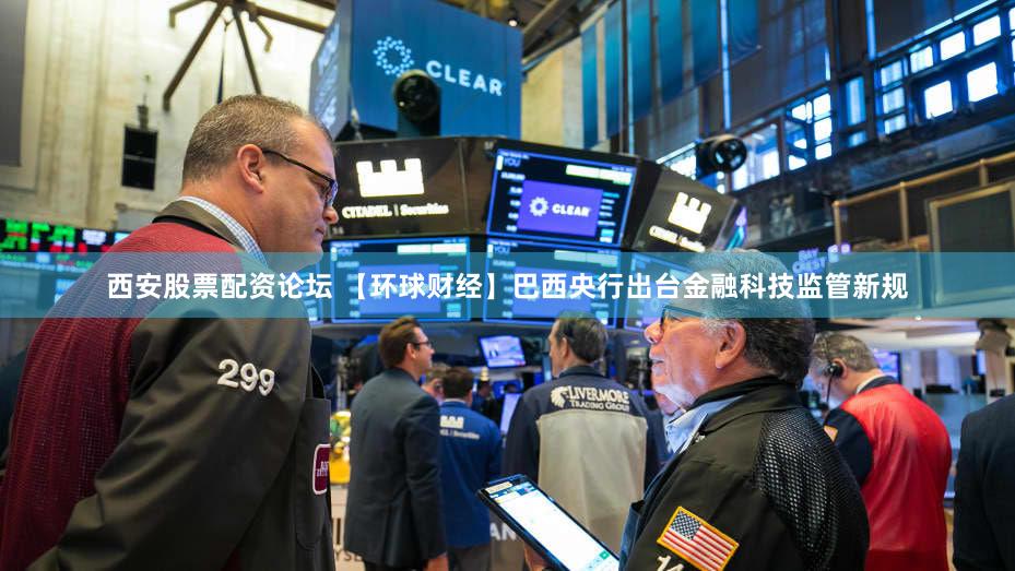 西安股票配资论坛 【环球财经】巴西央行出台金融科技监管新规