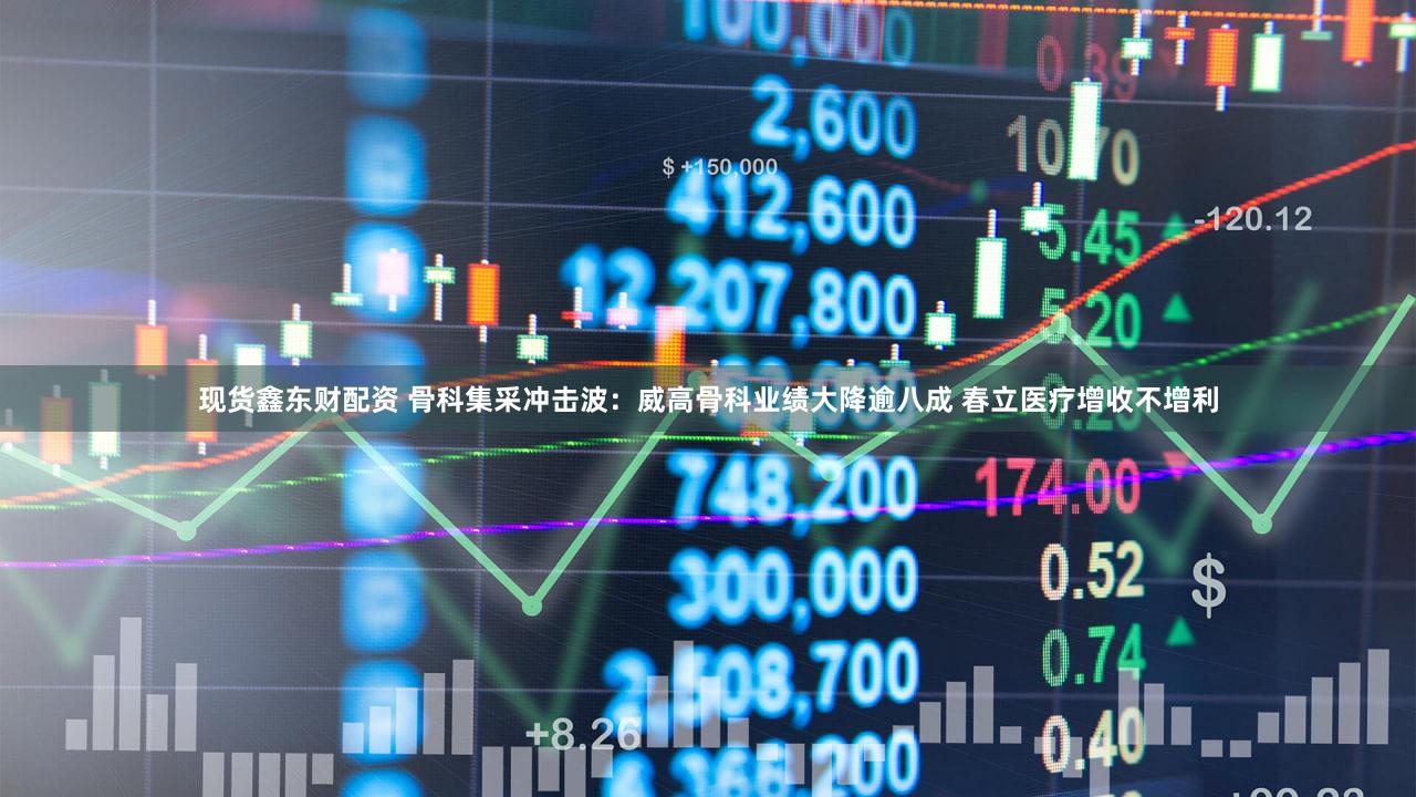 现货鑫东财配资 骨科集采冲击波：威高骨科业绩大降逾八成 春立医疗增收不增利