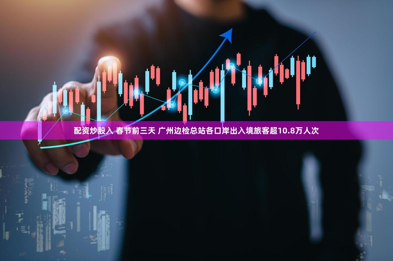 配资炒股入 春节前三天 广州边检总站各口岸出入境旅客超10.8万人次