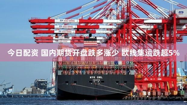 今日配资 国内期货开盘跌多涨少 欧线集运跌超5%