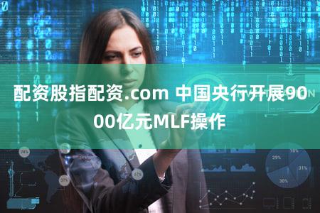 配资股指配资.com 中国央行开展9000亿元MLF操作