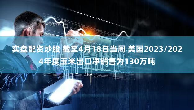 实盘配资炒股 截至4月18日当周 美国2023/2024年度玉米出口净销售为130万吨