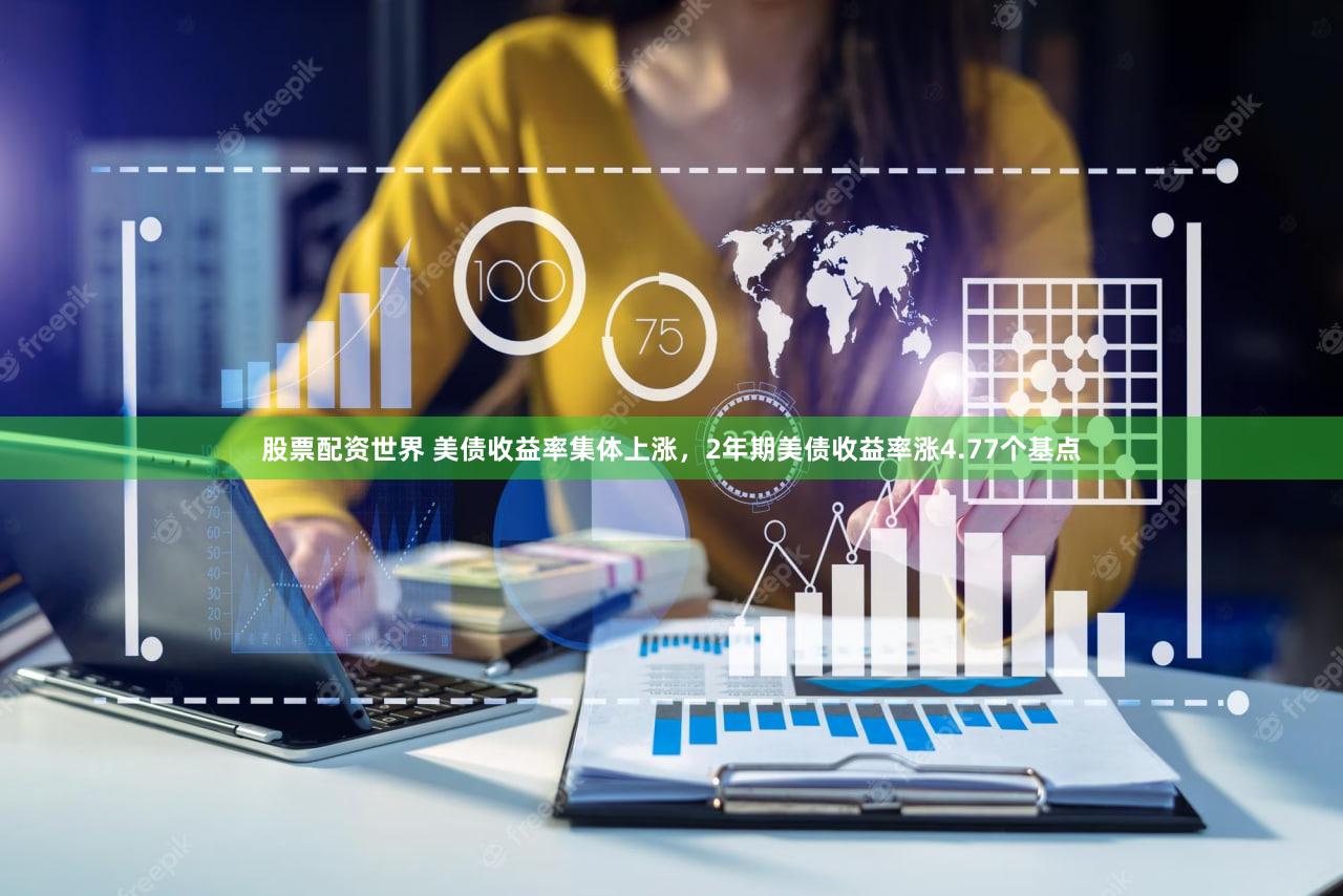 股票配资世界 美债收益率集体上涨，2年期美债收益率涨4.77个基点
