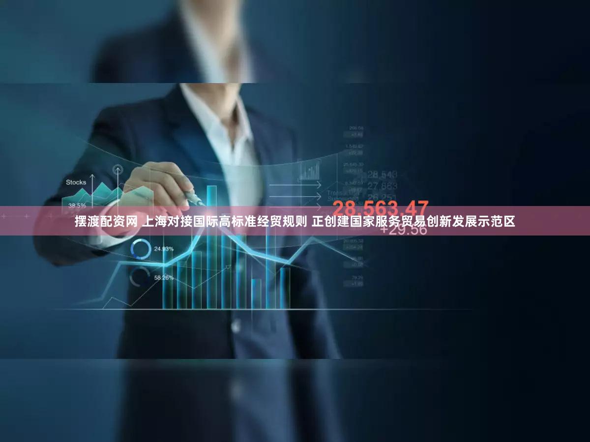 摆渡配资网 上海对接国际高标准经贸规则 正创建国家服务贸易创新发展示范区
