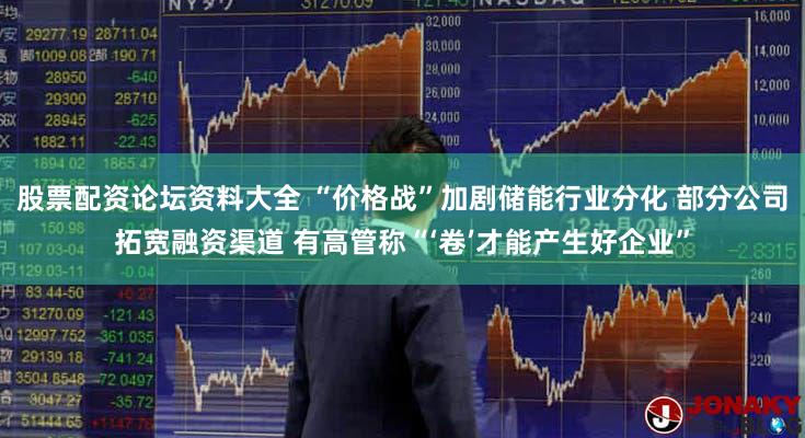 股票配资论坛资料大全 “价格战”加剧储能行业分化 部分公司拓宽融资渠道 有高管称“‘卷’才能产生好企业”