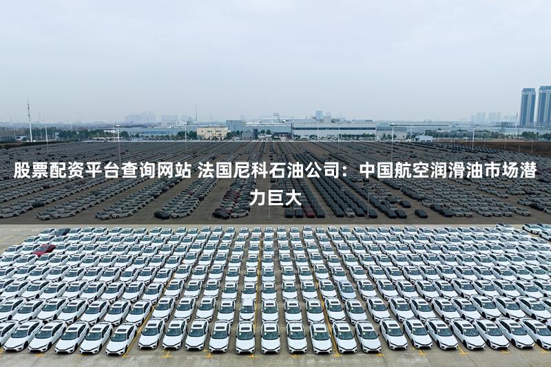 股票配资平台查询网站 法国尼科石油公司：中国航空润滑油市场潜力巨大