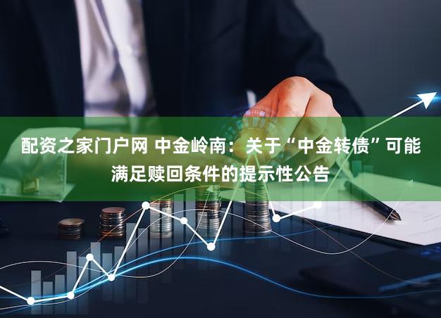 配资之家门户网 中金岭南:关于“中金转债”可能满足赎回条件的提示性公告