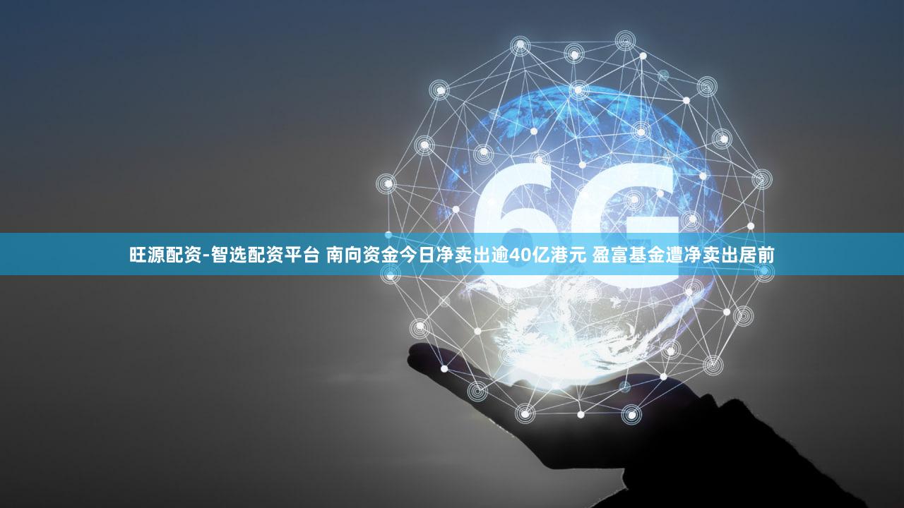 旺源配资-智选配资平台 南向资金今日净卖出逾40亿港元 盈富基金遭净卖出居前
