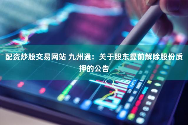 配资炒股交易网站 九州通：关于股东提前解除股份质押的公告