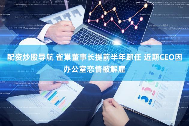 配资炒股导航 雀巢董事长提前半年卸任 近期CEO因办公室恋情被解雇