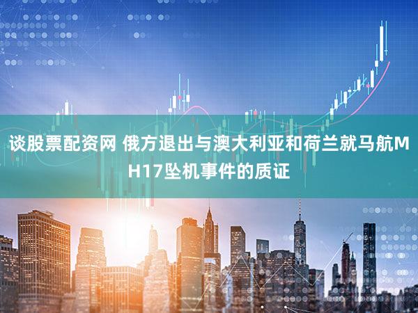 谈股票配资网 俄方退出与澳大利亚和荷兰就马航MH17坠机事件的质证