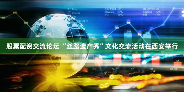 股票配资交流论坛 “丝路遗产秀”文化交流活动在西安举行