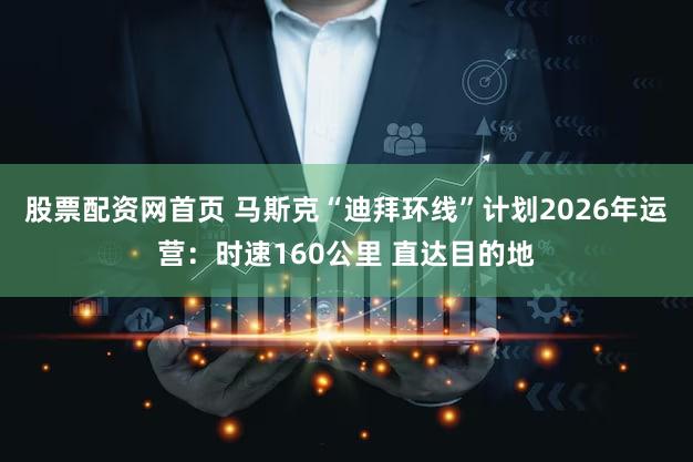 股票配资网首页 马斯克“迪拜环线”计划2026年运营:时速160公里 直达目的地