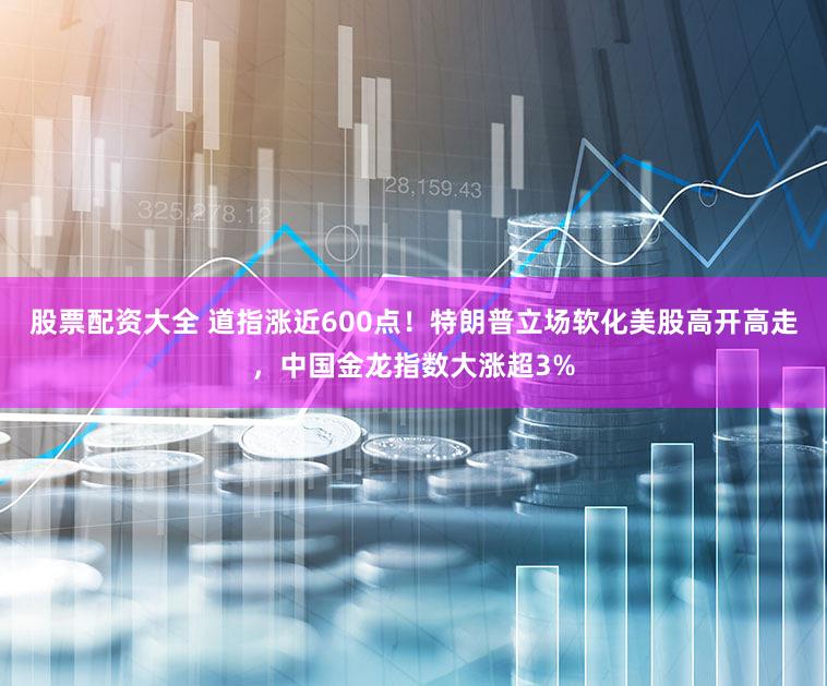 股票配资大全 道指涨近600点！特朗普立场软化美股高开高走，中国金龙指数大涨超3%
