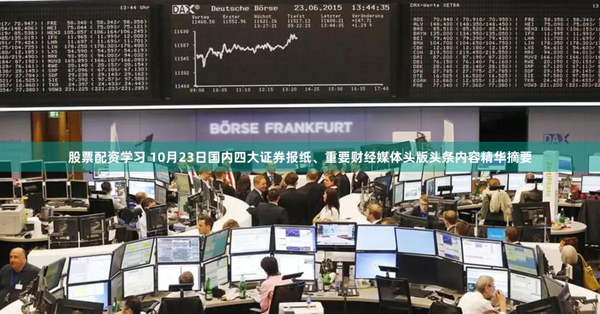 股票配资学习 10月23日国内四大证券报纸、重要财经媒体头版头条内容精华摘要