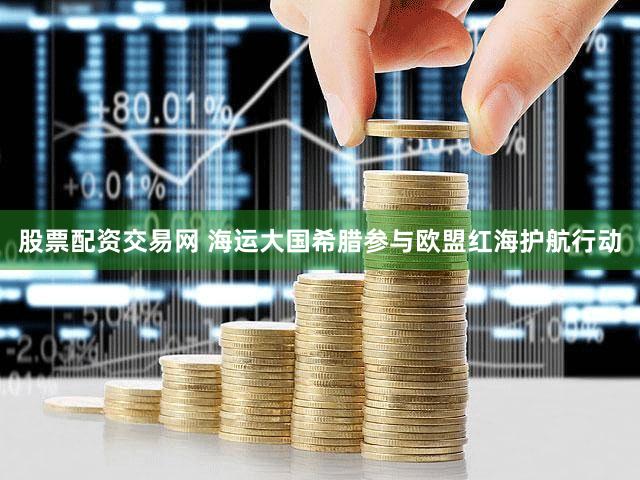 股票配资交易网 海运大国希腊参与欧盟红海护航行动
