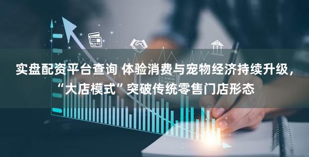实盘配资平台查询 体验消费与宠物经济持续升级，“大店模式”突破传统零售门店形态