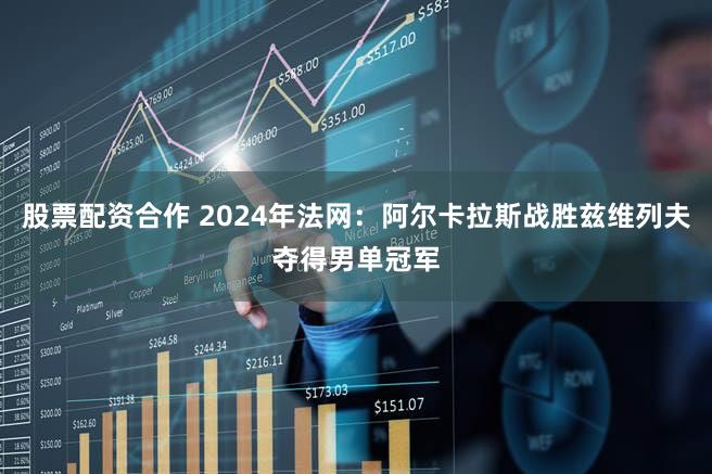 股票配资合作 2024年法网：阿尔卡拉斯战胜兹维列夫夺得男单冠军