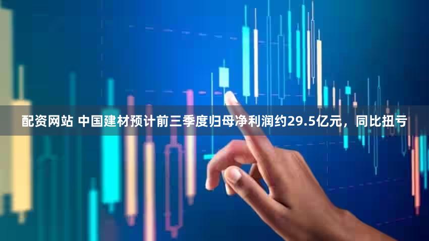 配资网站 中国建材预计前三季度归母净利润约29.5亿元，同比扭亏