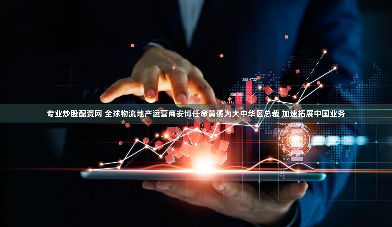 专业炒股配资网 全球物流地产运营商安博任命黄赟为大中华区总裁 加速拓展中国业务