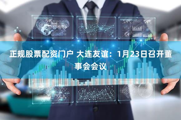 正规股票配资门户 大连友谊：1月23日召开董事会会议