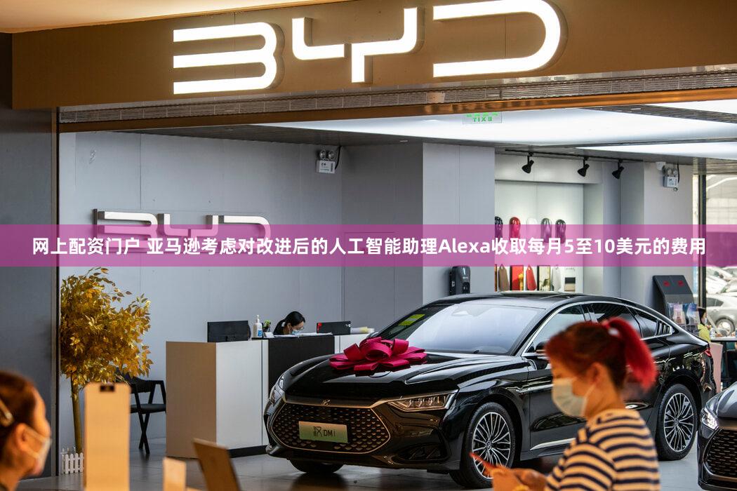 网上配资门户 亚马逊考虑对改进后的人工智能助理Alexa收取每月5至10美元的费用