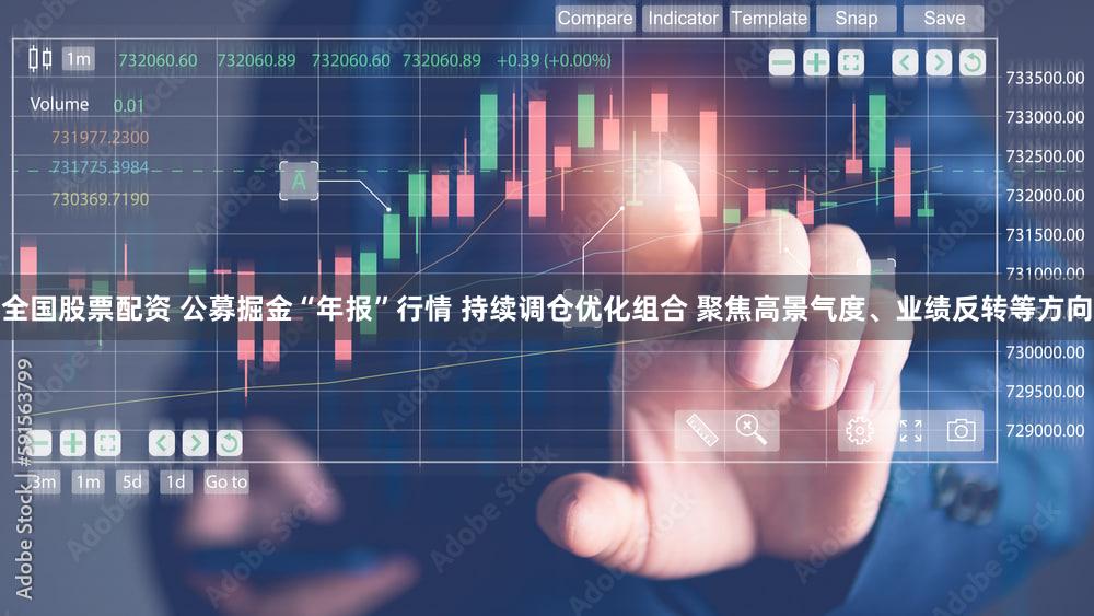 全国股票配资 公募掘金“年报”行情 持续调仓优化组合 聚焦高景气度、业绩反转等方向