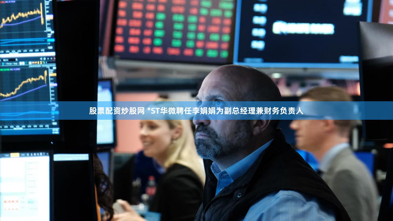 股票配资炒股网 *ST华微聘任李娟娟为副总经理兼财务负责人