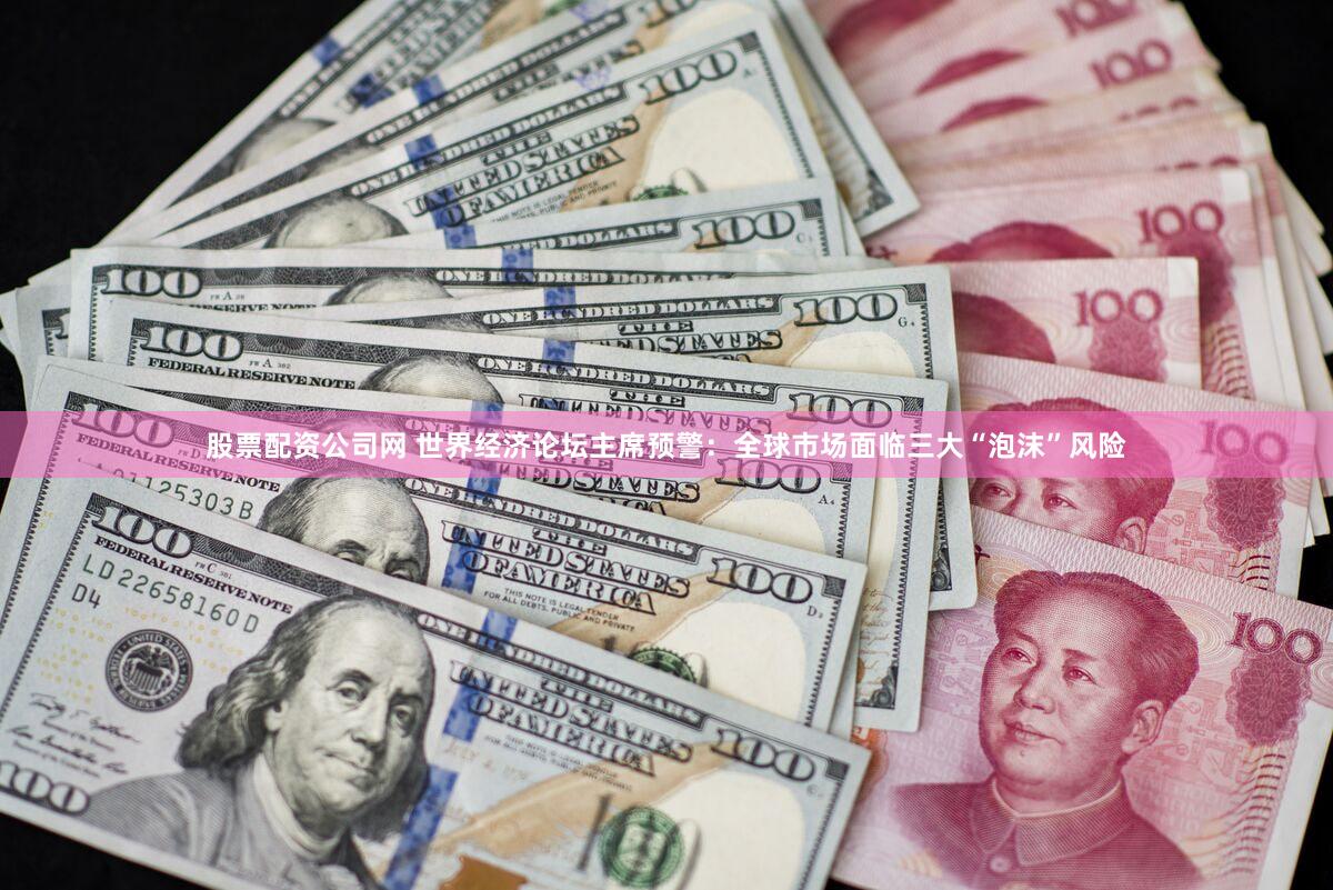 股票配资公司网 世界经济论坛主席预警:全球市场面临三大“泡沫”风险