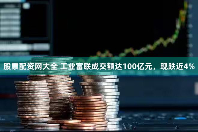 股票配资网大全 工业富联成交额达100亿元，现跌近4%