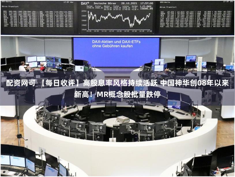 配资网可 【每日收评】高股息率风格持续活跃 中国神华创08年以来新高！MR概念股批量跌停