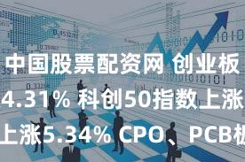 中国股票配资网 创业板指上涨4.31% 科创50指数上涨5.34% CPO、PCB板块爆发