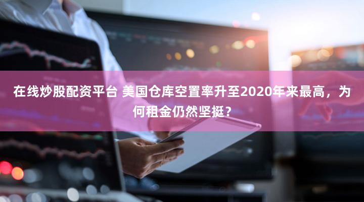 在线炒股配资平台 美国仓库空置率升至2020年来最高,为何租金仍然坚挺?
