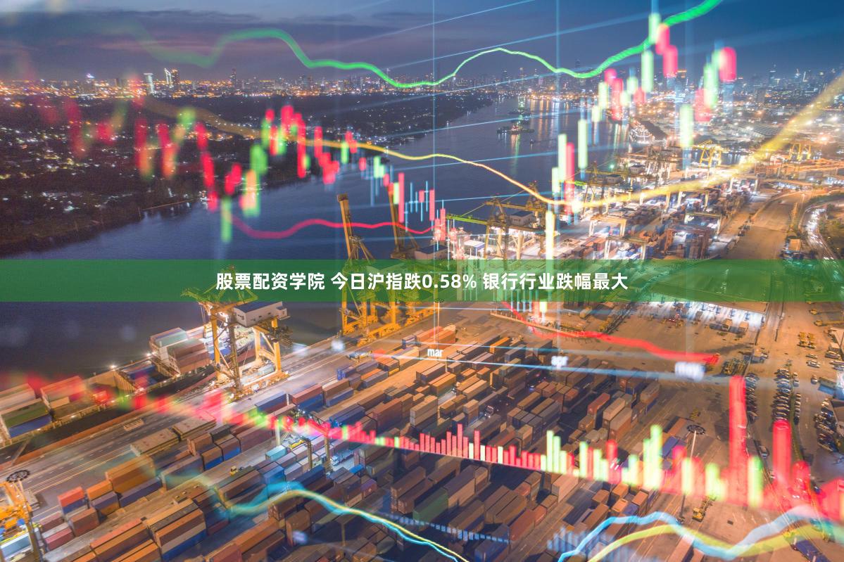 股票配资学院 今日沪指跌0.58% 银行行业跌幅最大