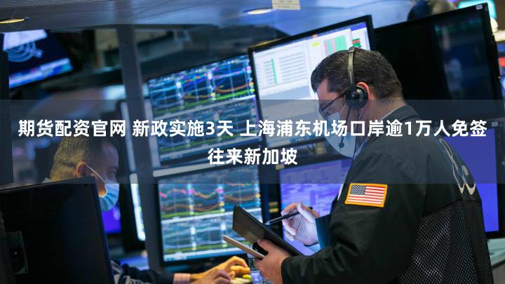 期货配资官网 新政实施3天 上海浦东机场口岸逾1万人免签往来新加坡